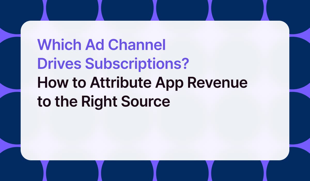Which Ad Channel Drives Subscriptions? How to Attribute App Revenue to the Right Source