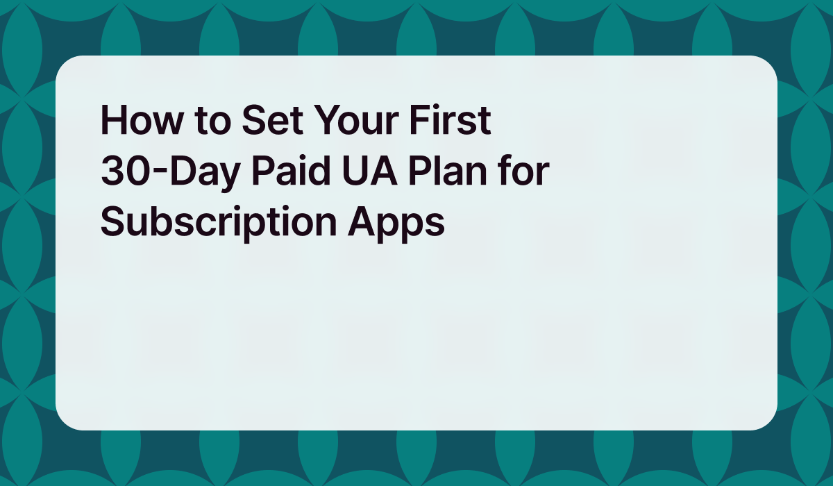 How to Set Your First 30-Day Paid UA Plan for Subscription Apps