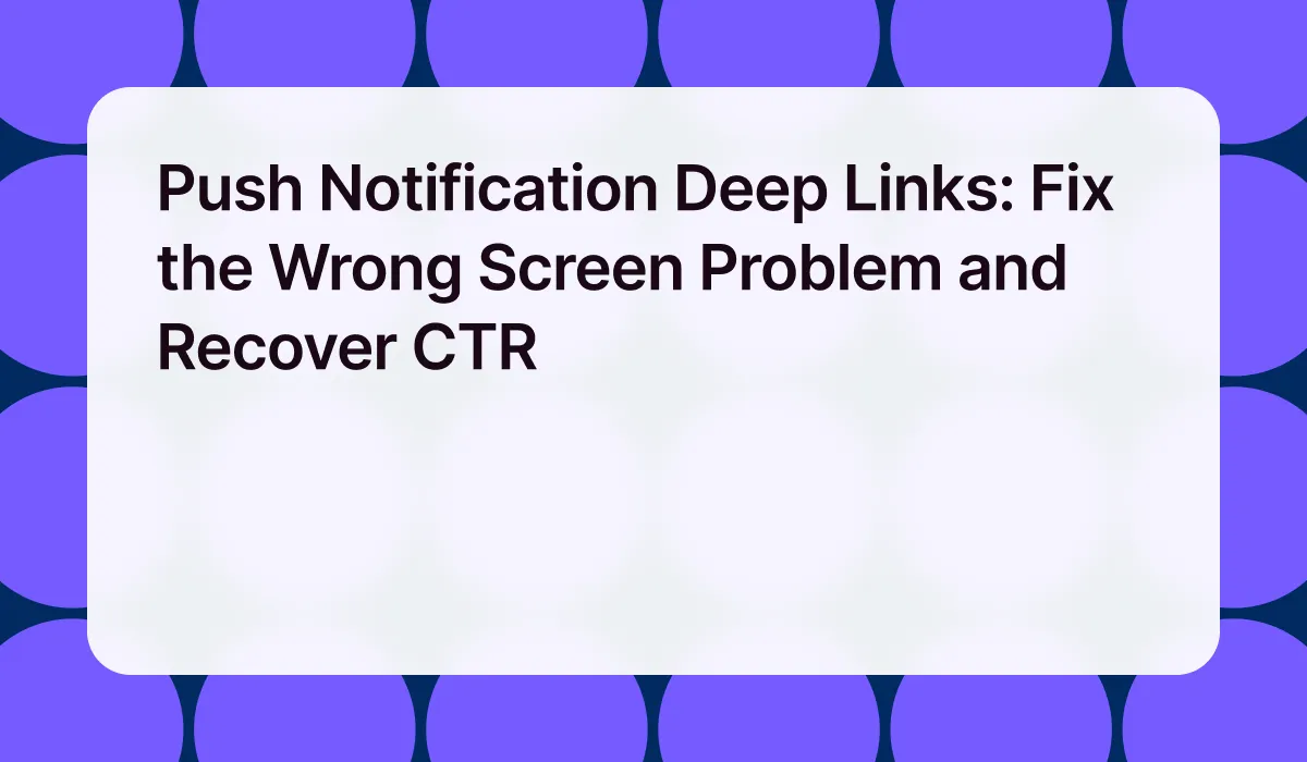 Push Notification Deep Links: Fix the Wrong Screen Problem and Recover CTR